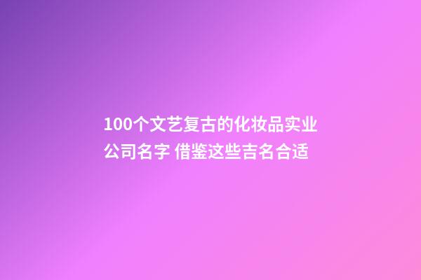 100个文艺复古的化妆品实业公司名字 借鉴这些吉名合适